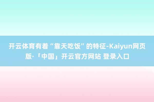 开云体育有着“靠天吃饭”的特征-Kaiyun网页版·「中国」开云官方网站 登录入口