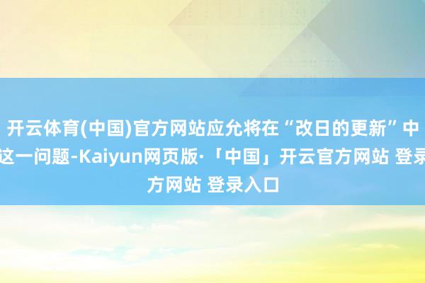 开云体育(中国)官方网站应允将在“改日的更新”中处治这一问题-Kaiyun网页版·「中国」开云官方网站 登录入口