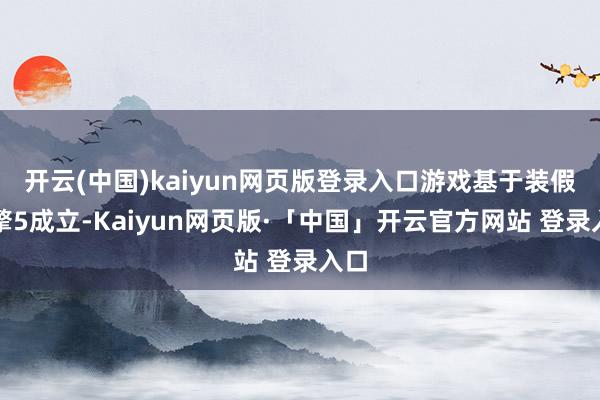 开云(中国)kaiyun网页版登录入口游戏基于装假引擎5成立-Kaiyun网页版·「中国」开云官方网站 登录入口