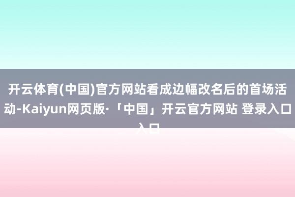 开云体育(中国)官方网站　　看成边幅改名后的首场活动-Kaiyun网页版·「中国」开云官方网站 登录入口
