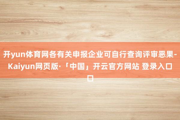 开yun体育网各有关申报企业可自行查询评审恶果-Kaiyun网页版·「中国」开云官方网站 登录入口