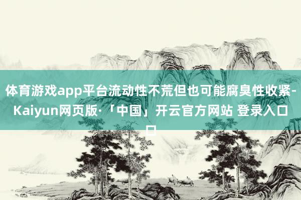 体育游戏app平台流动性不荒但也可能腐臭性收紧-Kaiyun网页版·「中国」开云官方网站 登录入口