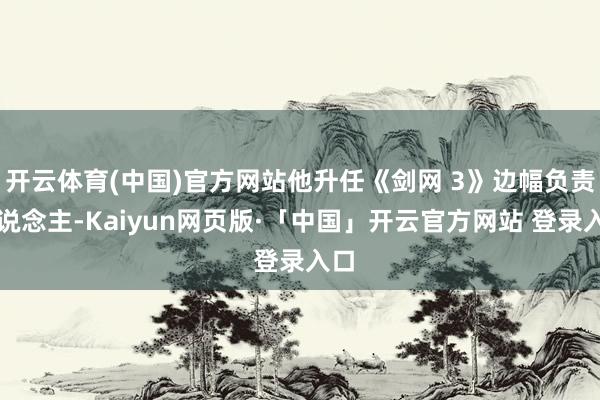 开云体育(中国)官方网站他升任《剑网 3》边幅负责东说念主-Kaiyun网页版·「中国」开云官方网站 登录入口